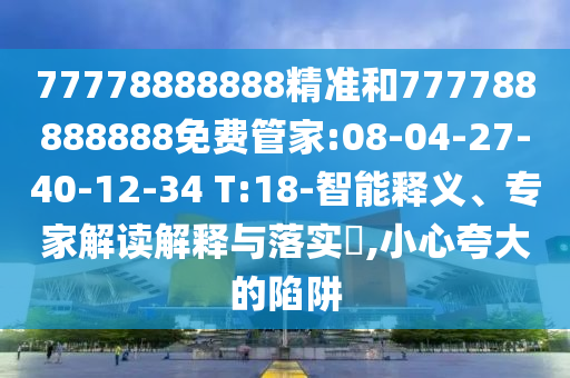 77778888888精準和777788888888免費管家:08-04-27-40-12-34 T:18-智能釋義、專家解讀解釋與落實?,小心夸大的陷阱