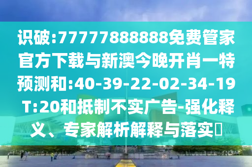 識破:77777888888免費(fèi)管家官方下載與新澳今晚開肖一特預(yù)測和:40-39-22-02-34-19 T:20和抵制不實(shí)廣告-強(qiáng)化釋義、專家解析解釋與落實(shí)?