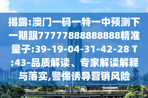 揭露:澳門一碼一特一中預(yù)測(cè)下一期跟77777888888888精準(zhǔn)量子:39-19-04-31-42-28 T:43-品質(zhì)解讀、專家解讀解釋與落實(shí),警惕誘導(dǎo)營(yíng)銷風(fēng)險(xiǎn)