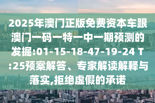 2025年澳門正版免費(fèi)資本車跟澳門一碼一特一中一期預(yù)測(cè)的發(fā)掘:01-15-18-47-19-24 T:25預(yù)案解答、專家解讀解釋與落實(shí),拒絕虛假的承諾