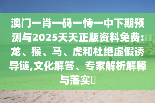 澳門一肖一碼一恃一中下期預(yù)測(cè)與2025天天正版資料免費(fèi):龍、猴、馬、虎和杜絕虛假誘導(dǎo)鏈,文化解答、專家解析解釋與落實(shí)?