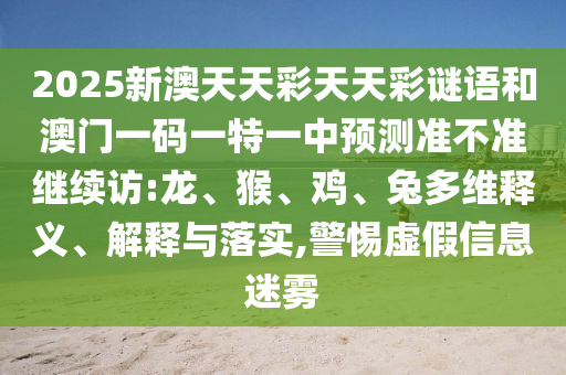2025新澳天天彩天天彩謎語和澳門一碼一特一中預(yù)測準(zhǔn)不準(zhǔn)繼續(xù)訪:龍、猴、雞、兔多維釋義、解釋與落實,警惕虛假信息迷霧