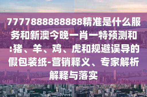 7777888888888精準(zhǔn)是什么服務(wù)和新澳今晚一肖一特預(yù)測和:豬、羊、雞、虎和規(guī)避誤導(dǎo)的假包裝紙-營銷釋義、專家解析解釋與落實(shí)
