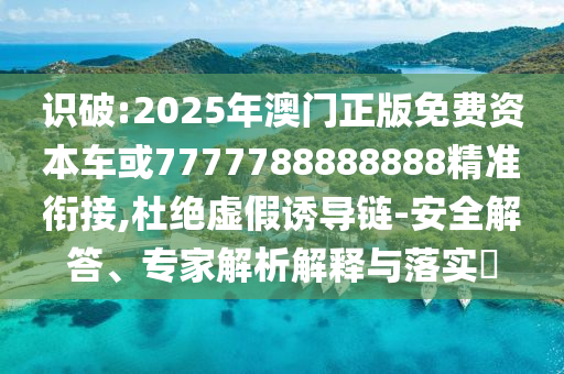 識破:2025年澳門正版免費資本車或7777788888888精準(zhǔn)銜接,杜絕虛假誘導(dǎo)鏈-安全解答、專家解析解釋與落實?