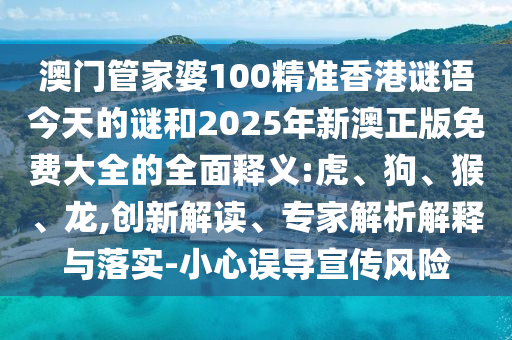 澳門管家婆100精準香港謎語今天的謎和2025年新澳正版免費大全的全面釋義:虎、狗、猴、龍,創(chuàng)新解讀、專家解析解釋與落實-小心誤導(dǎo)宣傳風險