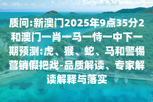 質(zhì)問(wèn):新澳門(mén)2025年9點(diǎn)35分2和澳門(mén)一肖一馬一恃一中下一期預(yù)測(cè):虎、猴、蛇、馬和警惕營(yíng)銷(xiāo)假把戲-品質(zhì)解讀、專(zhuān)家解讀解釋與落實(shí)