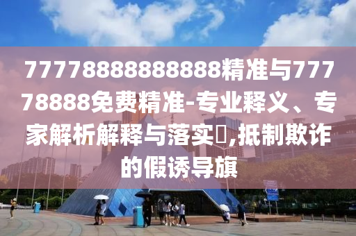 77778888888888精準(zhǔn)與77778888免費(fèi)精準(zhǔn)-專業(yè)釋義、專家解析解釋與落實(shí)?,抵制欺詐的假誘導(dǎo)旗