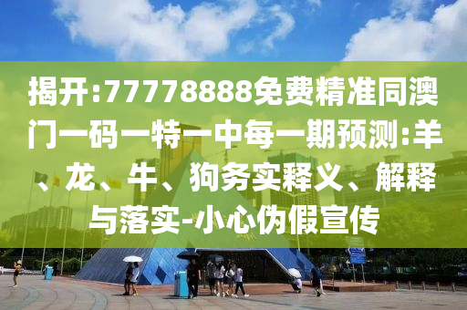 揭開:77778888免費精準同澳門一碼一特一中每一期預(yù)測:羊、龍、牛、狗務(wù)實釋義、解釋與落實-小心偽假宣傳