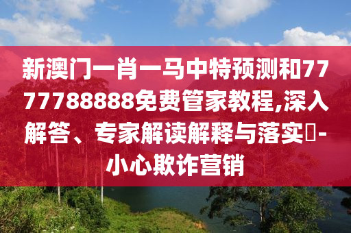 新澳門一肖一馬中特預(yù)測和7777788888免費管家教程,深入解答、專家解讀解釋與落實?-小心欺詐營銷