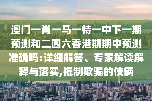 澳門(mén)一肖一馬一恃一中下一期預(yù)測(cè)和二四六香港期期中預(yù)測(cè)準(zhǔn)確嗎:詳細(xì)解答、專家解讀解釋與落實(shí),抵制欺騙的伎倆