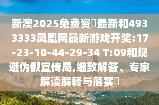 新澳2025免費資枓最新和4933333鳳凰網(wǎng)最新游戲開獎:17-23-10-44-29-34 T:09和規(guī)避偽假宣傳局,細致解答、專家解讀解釋與落實?