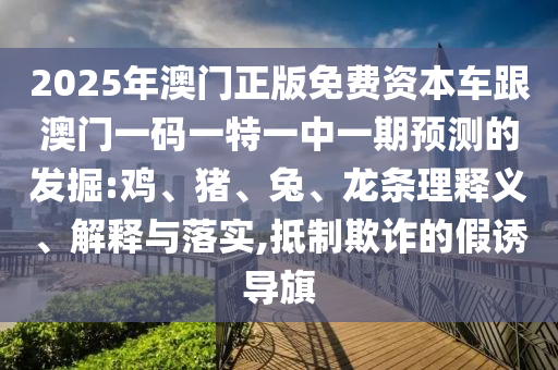 2025年澳門正版免費資本車跟澳門一碼一特一中一期預(yù)測的發(fā)掘:雞、豬、兔、龍條理釋義、解釋與落實,抵制欺詐的假誘導(dǎo)旗