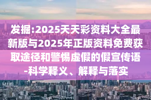 發(fā)掘:2025天天彩資料大全最新版與2025年正版資料免費(fèi)獲取途徑和警惕虛假的假宣傳語-科學(xué)釋義、解釋與落實