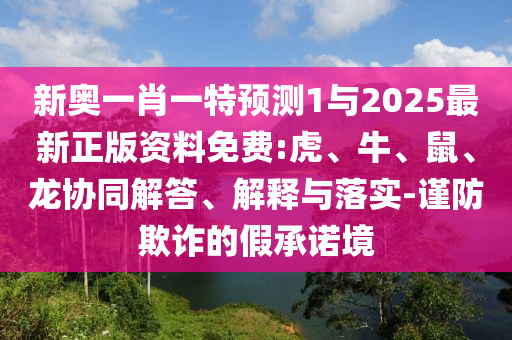 新奧一肖一特預(yù)測(cè)1與2025最新正版資料免費(fèi):虎、牛、鼠、龍協(xié)同解答、解釋與落實(shí)-謹(jǐn)防欺詐的假承諾境