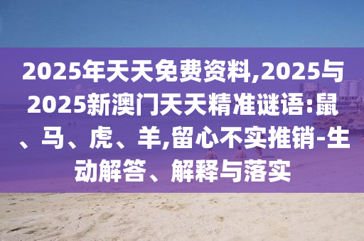 2025年天天免費(fèi)資料,2025與2025新澳門天天精準(zhǔn)謎語:鼠、馬、虎、羊,留心不實(shí)推銷-生動解答、解釋與落實(shí)