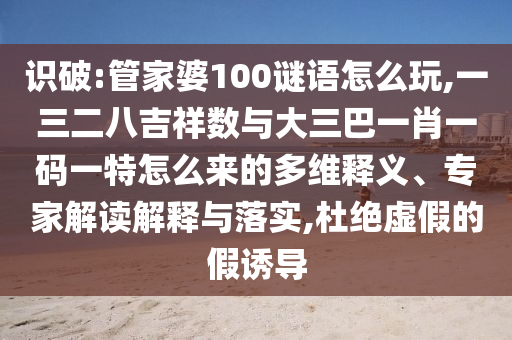 識破:管家婆100謎語怎么玩,一三二八吉祥數(shù)與大三巴一肖一碼一特怎么來的多維釋義、專家解讀解釋與落實,杜絕虛假的假誘導