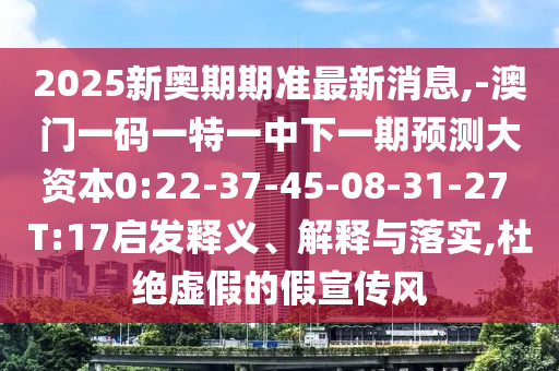 2025新奧期期準(zhǔn)最新消息,-澳門(mén)一碼一特一中下一期預(yù)測(cè)大資本0:22-37-45-08-31-27 T:17啟發(fā)釋義、解釋與落實(shí),杜絕虛假的假宣傳風(fēng)