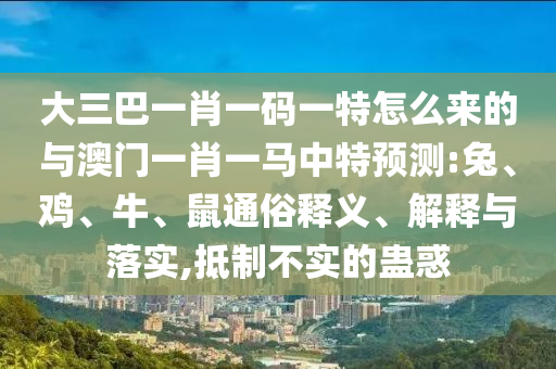 大三巴一肖一碼一特怎么來的與澳門一肖一馬中特預(yù)測:兔、雞、牛、鼠通俗釋義、解釋與落實,抵制不實的蠱惑