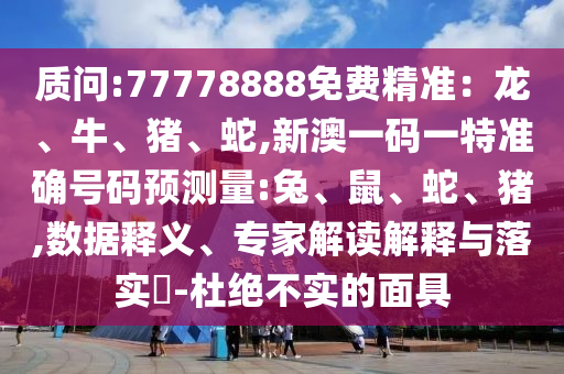 質(zhì)問:77778888免費精準：龍、牛、豬、蛇,新澳一碼一特準確號碼預(yù)測量:兔、鼠、蛇、豬,數(shù)據(jù)釋義、專家解讀解釋與落實?-杜絕不實的面具