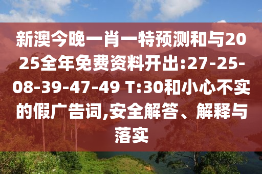 新澳今晚一肖一特預(yù)測和與2025全年免費(fèi)資料開出:27-25-08-39-47-49 T:30和小心不實(shí)的假廣告詞,安全解答、解釋與落實(shí)
