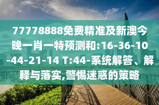 77778888免費(fèi)精準(zhǔn)及新澳今晚一肖一特預(yù)測(cè)和:16-36-10-44-21-14 T:44-系統(tǒng)解答、解釋與落實(shí),警惕迷惑的策略