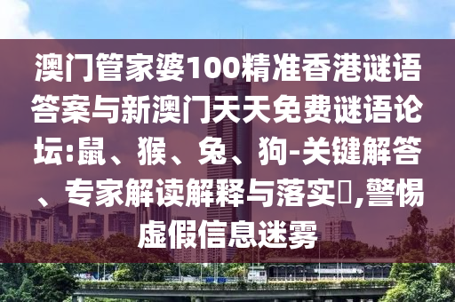 澳門管家婆100精準香港謎語答案與新澳門天天免費謎語論壇:鼠、猴、兔、狗-關鍵解答、專家解讀解釋與落實?,警惕虛假信息迷霧