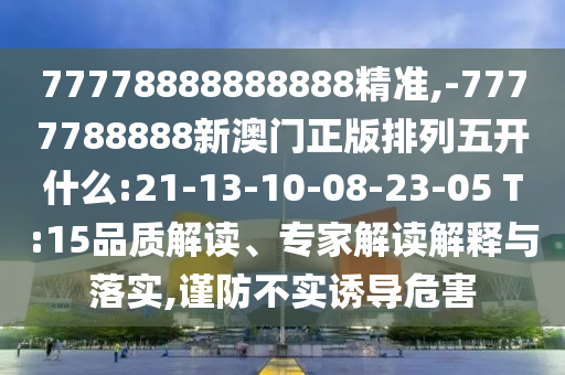 77778888888888精準,-7777788888新澳門正版排列五開什么:21-13-10-08-23-05 T:15品質(zhì)解讀、專家解讀解釋與落實,謹防不實誘導危害