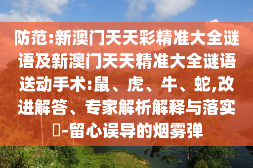 防范:新澳門天天彩精準大全謎語及新澳門天天精準大全謎語送動手術:鼠、虎、牛、蛇,改進解答、專家解析解釋與落實?-留心誤導的煙霧彈