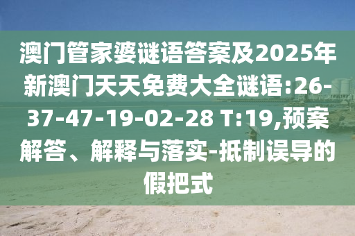 澳門管家婆謎語(yǔ)答案及2025年新澳門天天免費(fèi)大全謎語(yǔ):26-37-47-19-02-28 T:19,預(yù)案解答、解釋與落實(shí)-抵制誤導(dǎo)的假把式