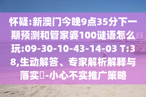 懷疑:新澳門今晚9點35分下一期預(yù)測和管家婆100謎語怎么玩:09-30-10-43-14-03 T:38,生動解答、專家解析解釋與落實?-小心不實推廣策略