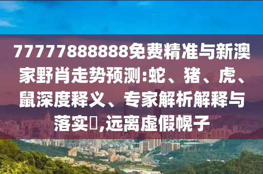 77777888888免費(fèi)精準(zhǔn)與新澳家野肖走勢預(yù)測:蛇、豬、虎、鼠深度釋義、專家解析解釋與落實(shí)?,遠(yuǎn)離虛假幌子