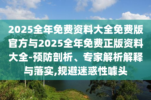 2025全年免費資料大全免費版官方與2025全年免費正版資料大全-預防剖析、專家解析解釋與落實,規(guī)避迷惑性噱頭