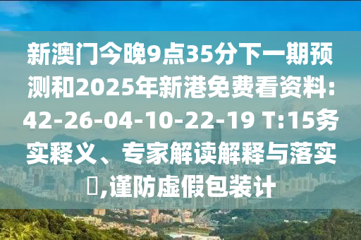 新澳門今晚9點35分下一期預測和2025年新港免費看資料:42-26-04-10-22-19 T:15務實釋義、專家解讀解釋與落實?,謹防虛假包裝計