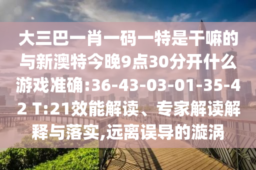 大三巴一肖一碼一特是干嘛的與新澳特今晚9點30分開什么游戲準確:36-43-03-01-35-42 T:21效能解讀、專家解讀解釋與落實,遠離誤導的漩渦
