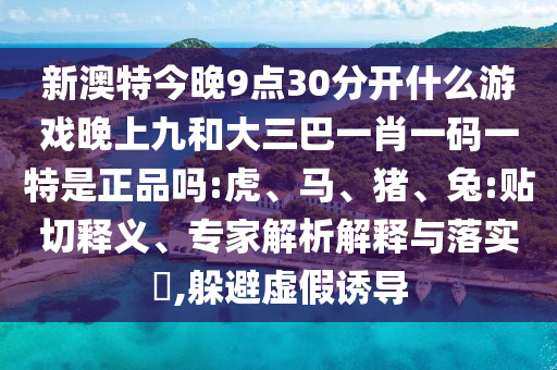新澳特今晚9點30分開什么游戲晚上九和大三巴一肖一碼一特是正品嗎:虎、馬、豬、兔:貼切釋義、專家解析解釋與落實?,躲避虛假誘導