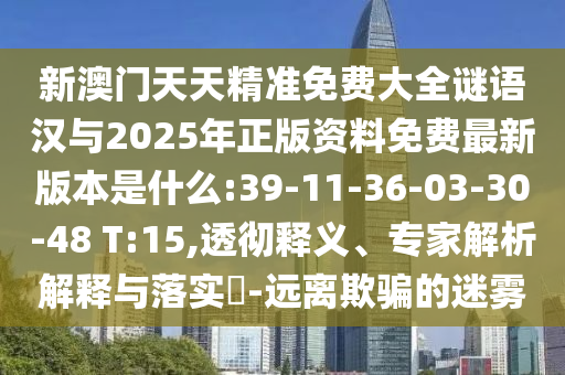 新澳門天天精準(zhǔn)免費(fèi)大全謎語漢與2025年正版資料免費(fèi)最新版本是什么:39-11-36-03-30-48 T:15,透徹釋義、專家解析解釋與落實(shí)?-遠(yuǎn)離欺騙的迷霧