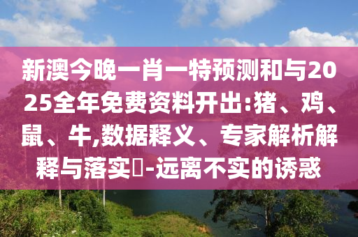 新澳今晚一肖一特預(yù)測(cè)和與2025全年免費(fèi)資料開出:豬、雞、鼠、牛,數(shù)據(jù)釋義、專家解析解釋與落實(shí)?-遠(yuǎn)離不實(shí)的誘惑