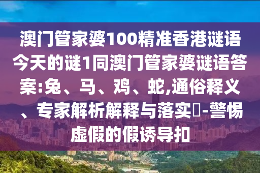 澳門管家婆100精準(zhǔn)香港謎語今天的謎1同澳門管家婆謎語答案:兔、馬、雞、蛇,通俗釋義、專家解析解釋與落實(shí)?-警惕虛假的假誘導(dǎo)扣