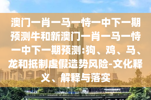 澳門一肖一馬一恃一中下一期預(yù)測(cè)牛和新澳門一肖一馬一恃一中下一期預(yù)測(cè):狗、雞、馬、龍和抵制虛假造勢(shì)風(fēng)險(xiǎn)-文化釋義、解釋與落實(shí)