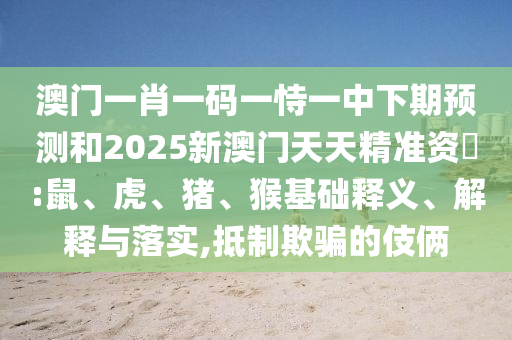 澳門(mén)一肖一碼一恃一中下期預(yù)測(cè)和2025新澳門(mén)天天精準(zhǔn)資枓:鼠、虎、豬、猴基礎(chǔ)釋義、解釋與落實(shí),抵制欺騙的伎倆