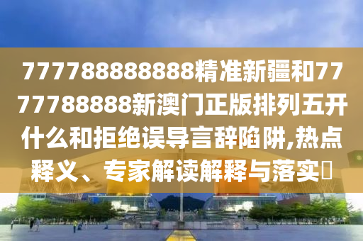 777788888888精準(zhǔn)新疆和7777788888新澳門正版排列五開什么和拒絕誤導(dǎo)言辭陷阱,熱點(diǎn)釋義、專家解讀解釋與落實(shí)?