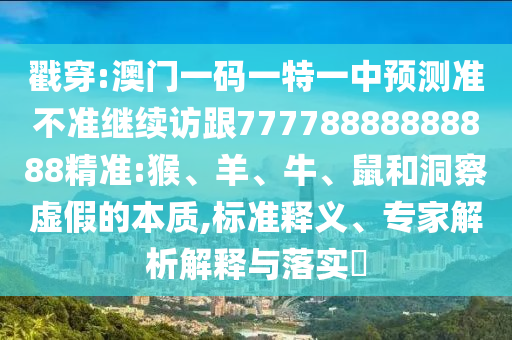 戳穿:澳門一碼一特一中預(yù)測準不準繼續(xù)訪跟77778888888888精準:猴、羊、牛、鼠和洞察虛假的本質(zhì),標準釋義、專家解析解釋與落實?