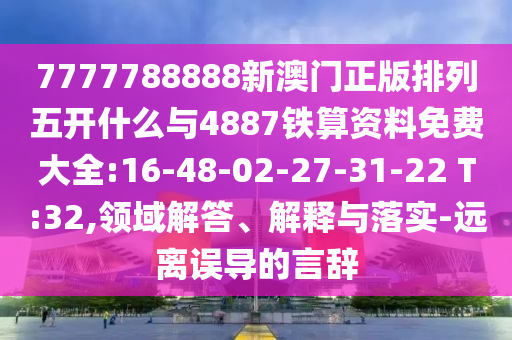 7777788888新澳門正版排列五開(kāi)什么與4887鐵算資料免費(fèi)大全:16-48-02-27-31-22 T:32,領(lǐng)域解答、解釋與落實(shí)-遠(yuǎn)離誤導(dǎo)的言辭