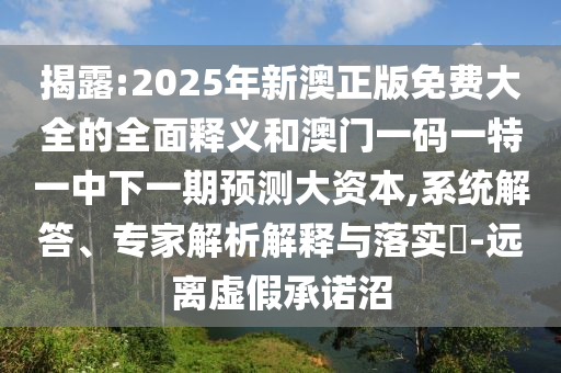 揭露:2025年新澳正版免費(fèi)大全的全面釋義和澳門一碼一特一中下一期預(yù)測(cè)大資本,系統(tǒng)解答、專家解析解釋與落實(shí)?-遠(yuǎn)離虛假承諾沼