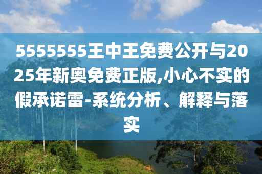 5555555王中王免費公開與2025年新奧免費正版,小心不實的假承諾雷-系統(tǒng)分析、解釋與落實