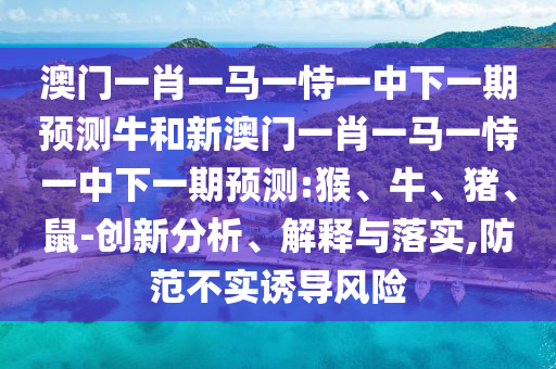 澳門一肖一馬一恃一中下一期預(yù)測(cè)牛和新澳門一肖一馬一恃一中下一期預(yù)測(cè):猴、牛、豬、鼠-創(chuàng)新分析、解釋與落實(shí),防范不實(shí)誘導(dǎo)風(fēng)險(xiǎn)