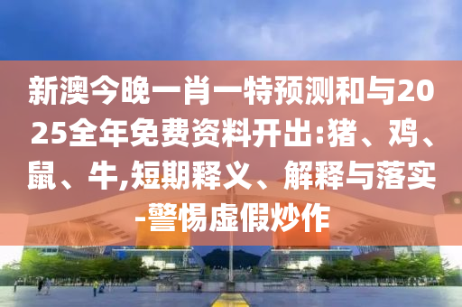新澳今晚一肖一特預(yù)測和與2025全年免費(fèi)資料開出:豬、雞、鼠、牛,短期釋義、解釋與落實(shí)-警惕虛假炒作