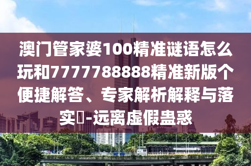 澳門管家婆100精準(zhǔn)謎語怎么玩和7777788888精準(zhǔn)新版?zhèn)€便捷解答、專家解析解釋與落實(shí)?-遠(yuǎn)離虛假蠱惑