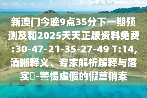 新澳門(mén)今晚9點(diǎn)35分下一期預(yù)測(cè)及和2025天天正版資料免費(fèi):30-47-21-35-27-49 T:14,清晰釋義、專(zhuān)家解析解釋與落實(shí)?-警惕虛假的假營(yíng)銷(xiāo)案