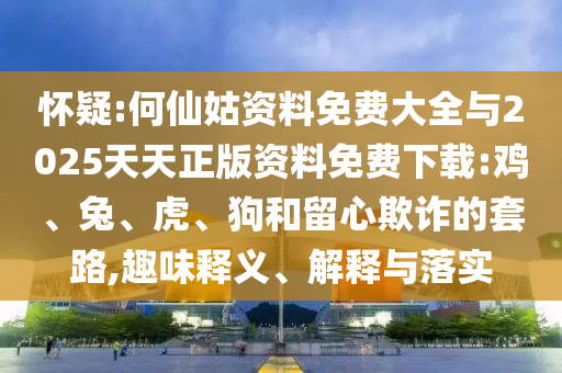 懷疑:何仙姑資料免費(fèi)大全與2025天天正版資料免費(fèi)下載:雞、兔、虎、狗和留心欺詐的套路,趣味釋義、解釋與落實(shí)